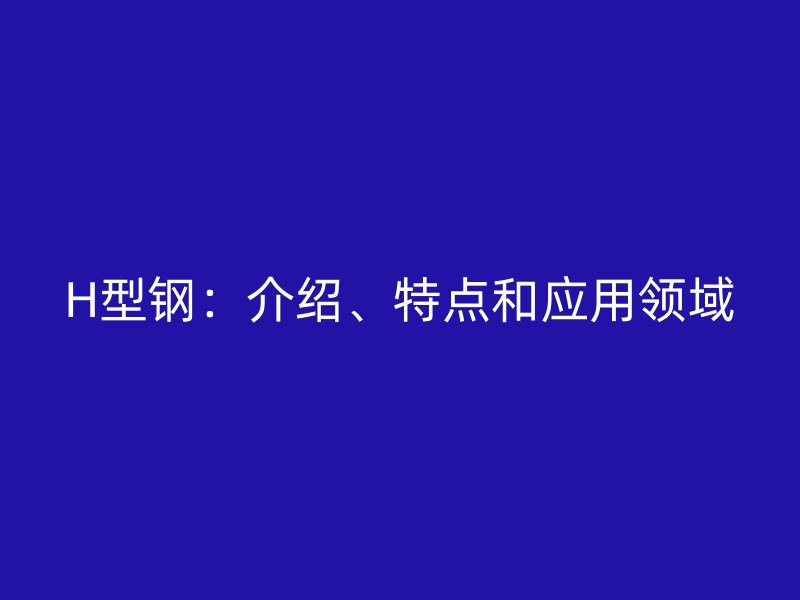 H型鋼：介紹、特點(diǎn)和應(yīng)用領(lǐng)域
