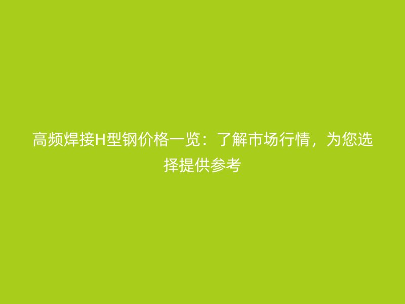 高頻焊接H型鋼價(jià)格一覽：了解市場(chǎng)行情，為您選擇提供參考