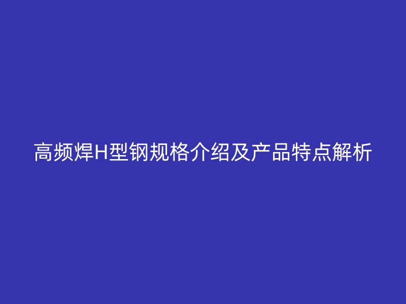 高頻焊H型鋼規(guī)格介紹及產品特點解析