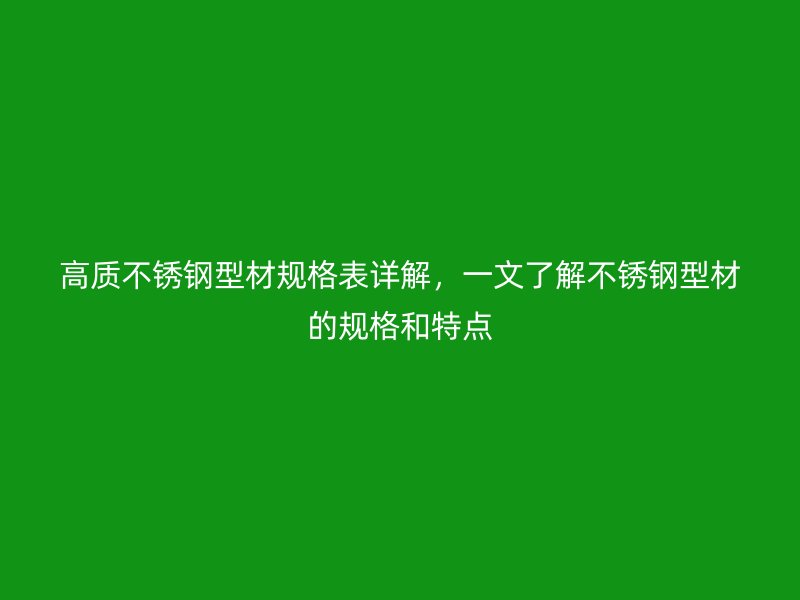 高質(zhì)不銹鋼型材規(guī)格表詳解，一文了解不銹鋼型材的規(guī)格和特點