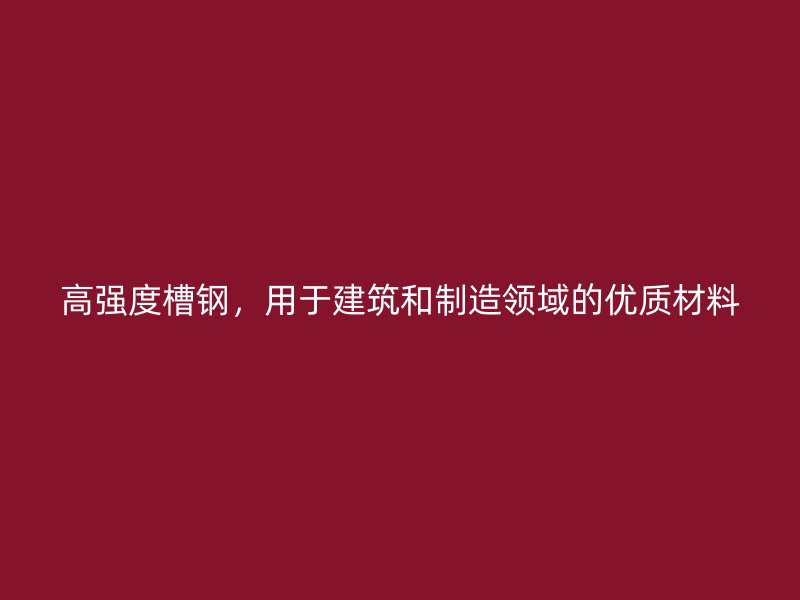 高強(qiáng)度槽鋼，用于建筑和制造領(lǐng)域的優(yōu)質(zhì)材料