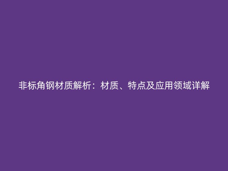 非標角鋼材質(zhì)解析：材質(zhì)、特點及應用領域詳解