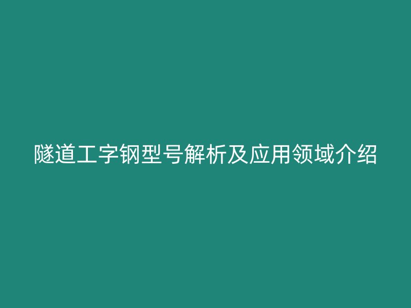 隧道工字鋼型號(hào)解析及應(yīng)用領(lǐng)域介紹