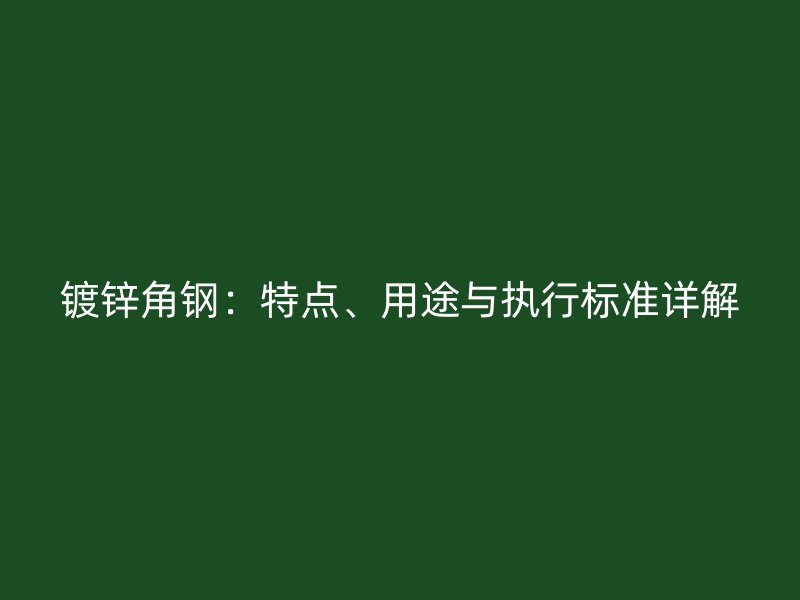 鍍鋅角鋼：特點(diǎn)、用途與執(zhí)行標(biāo)準(zhǔn)詳解