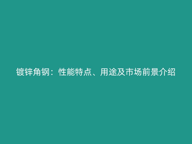 鍍鋅角鋼：性能特點(diǎn)、用途及市場前景介紹