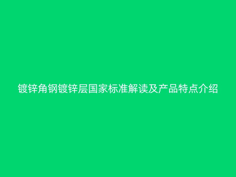 鍍鋅角鋼鍍鋅層國家標準解讀及產(chǎn)品特點介紹