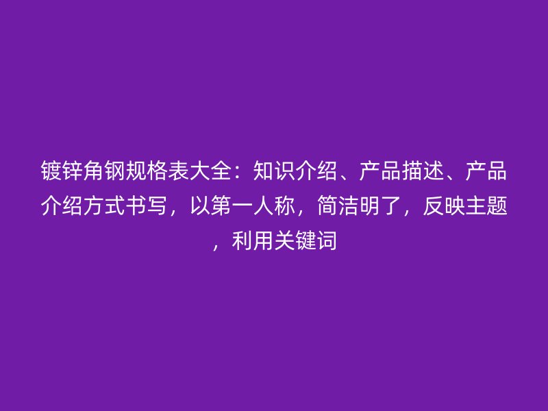 鍍鋅角鋼規(guī)格表大全：知識(shí)介紹、產(chǎn)品描述、產(chǎn)品介紹方式書寫，以第一人稱，簡(jiǎn)潔明了，反映主題，利用關(guān)鍵詞