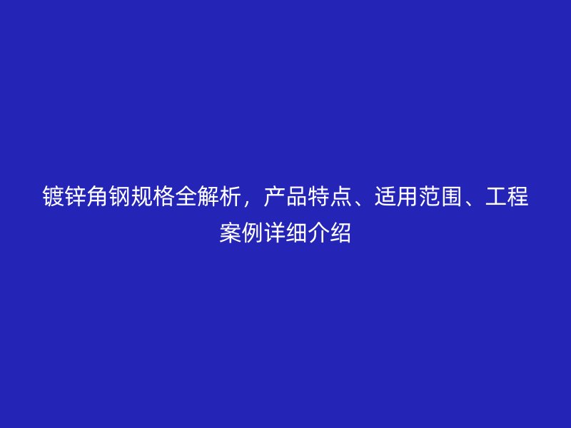 鍍鋅角鋼規(guī)格全解析，產(chǎn)品特點(diǎn)、適用范圍、工程案例詳細(xì)介紹