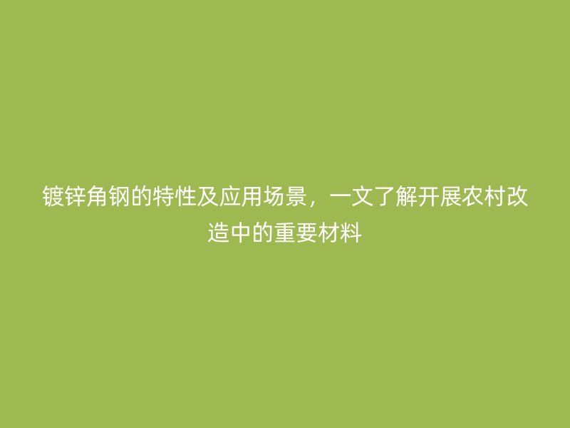 鍍鋅角鋼的特性及應(yīng)用場景，一文了解開展農(nóng)村改造中的重要材料