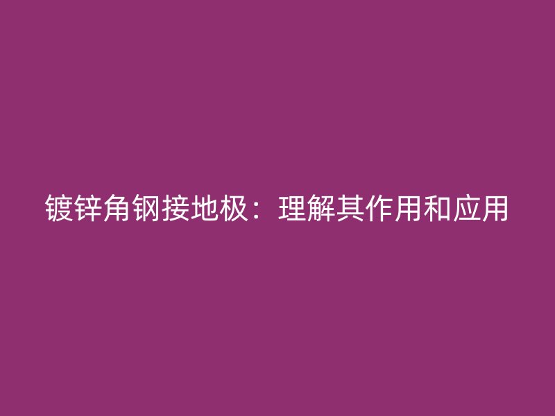 鍍鋅角鋼接地極：理解其作用和應(yīng)用
