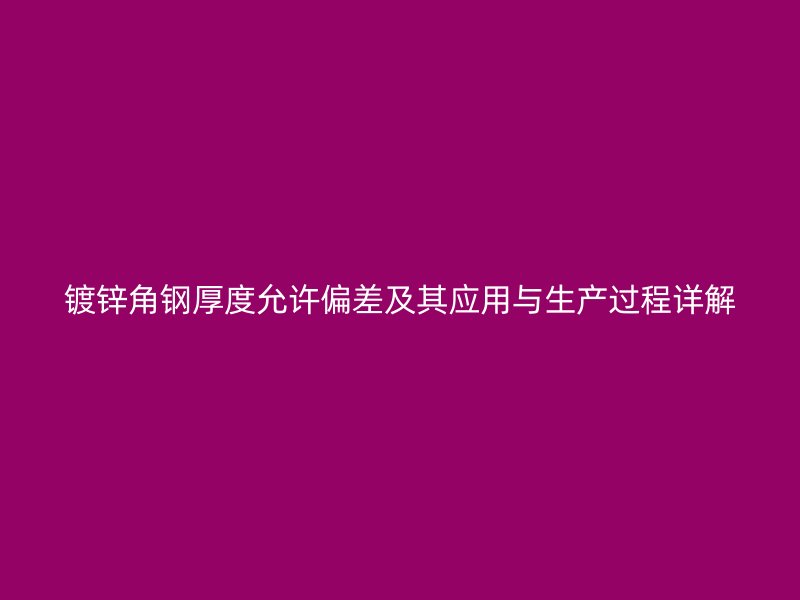 鍍鋅角鋼厚度允許偏差及其應(yīng)用與生產(chǎn)過程詳解