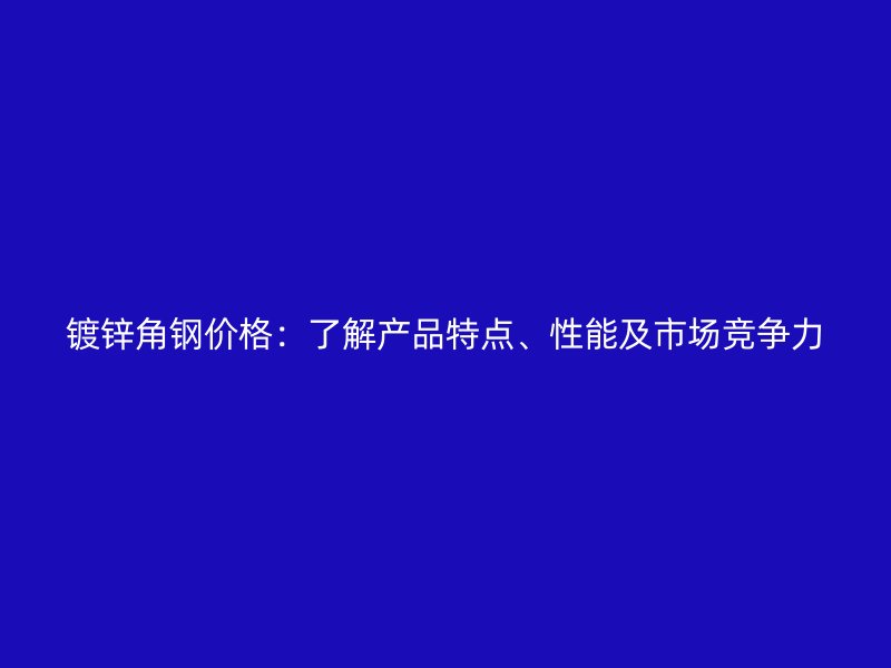 鍍鋅角鋼價(jià)格：了解產(chǎn)品特點(diǎn)、性能及市場(chǎng)競(jìng)爭(zhēng)力