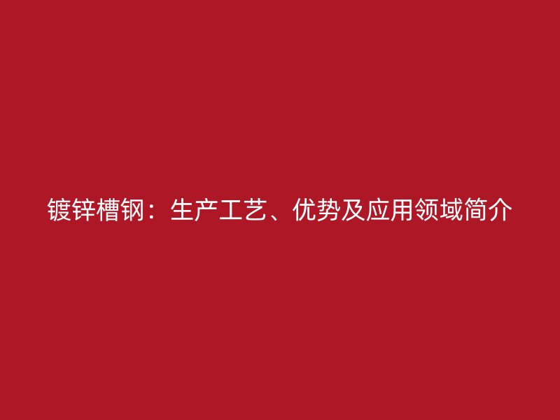 鍍鋅槽鋼：生產(chǎn)工藝、優(yōu)勢(shì)及應(yīng)用領(lǐng)域簡(jiǎn)介