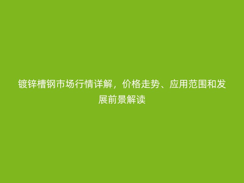 鍍鋅槽鋼市場(chǎng)行情詳解，價(jià)格走勢(shì)、應(yīng)用范圍和發(fā)展前景解讀