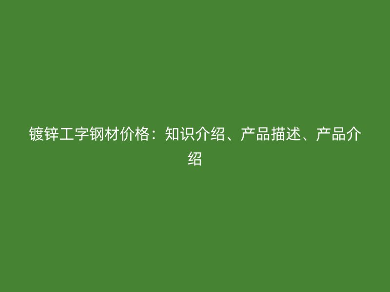 鍍鋅工字鋼材價(jià)格：知識(shí)介紹、產(chǎn)品描述、產(chǎn)品介紹