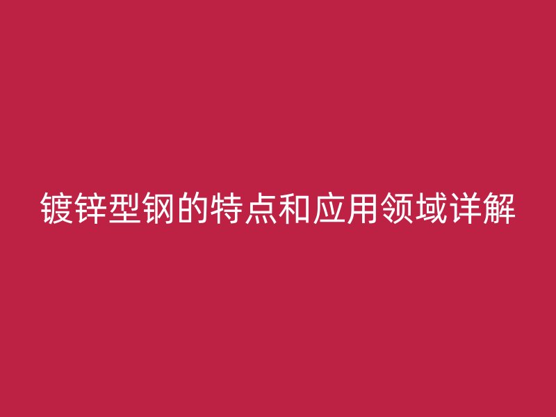 鍍鋅型鋼的特點和應用領(lǐng)域詳解