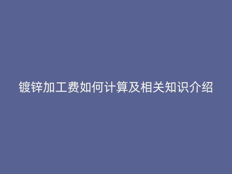 鍍鋅加工費(fèi)如何計算及相關(guān)知識介紹