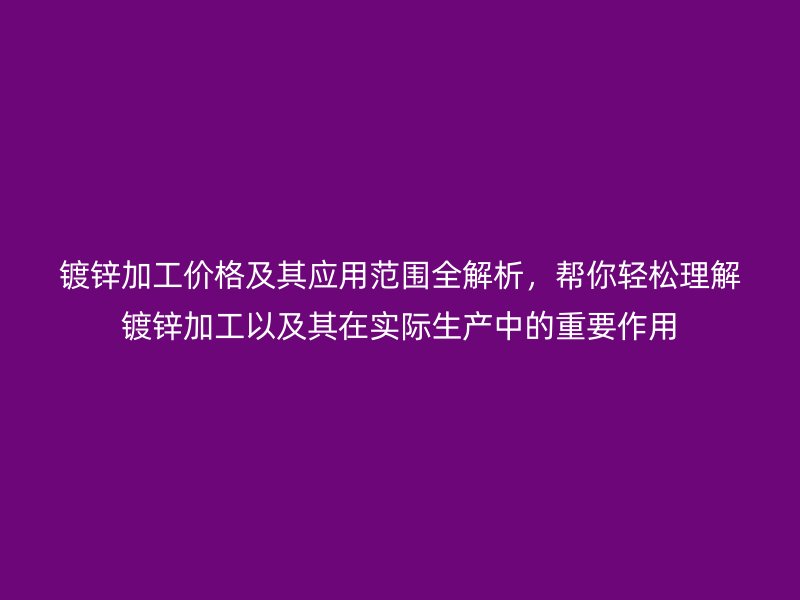 鍍鋅加工價(jià)格及其應(yīng)用范圍全解析，幫你輕松理解鍍鋅加工以及其在實(shí)際生產(chǎn)中的重要作用