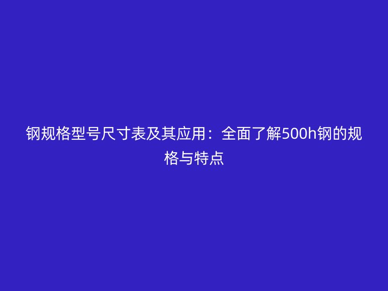 鋼規(guī)格型號尺寸表及其應用：全面了解500h鋼的規(guī)格與特點