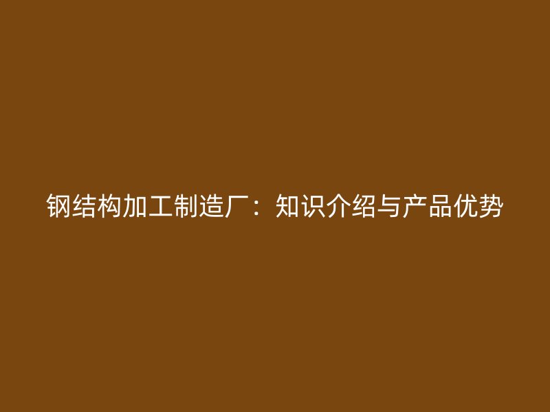 鋼結(jié)構(gòu)加工制造廠：知識(shí)介紹與產(chǎn)品優(yōu)勢(shì)