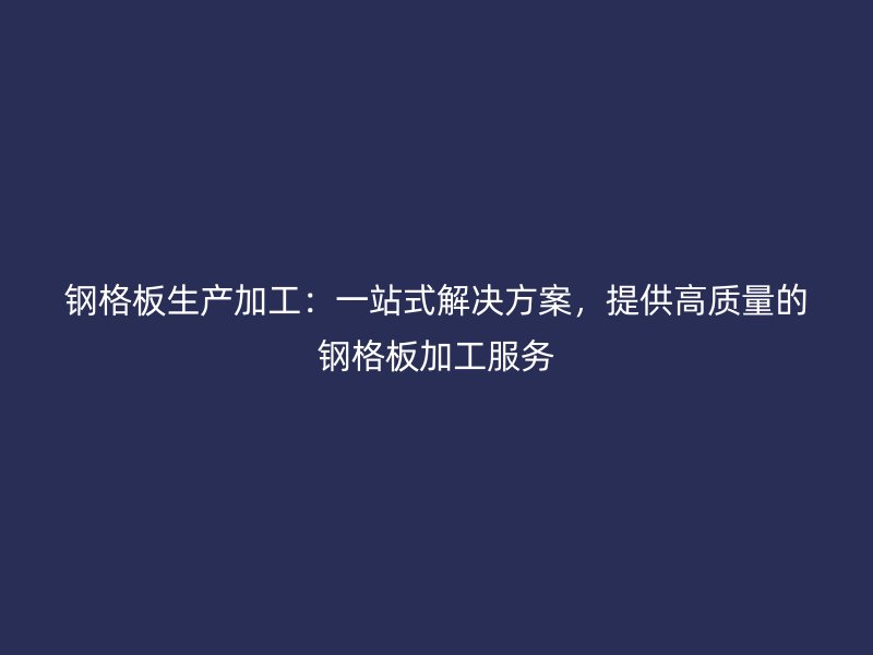 鋼格板生產(chǎn)加工：一站式解決方案，提供高質(zhì)量的鋼格板加工服務(wù)