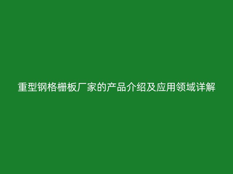 重型鋼格柵板廠家的產(chǎn)品介紹及應(yīng)用領(lǐng)域詳解