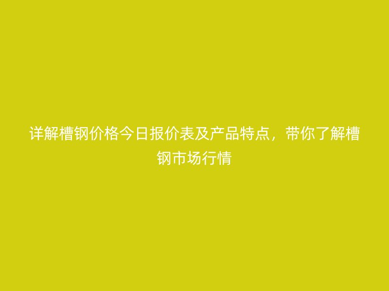 詳解槽鋼價格今日報價表及產(chǎn)品特點，帶你了解槽鋼市場行情