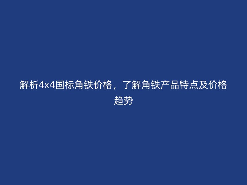 解析4x4國標(biāo)角鐵價格，了解角鐵產(chǎn)品特點(diǎn)及價格趨勢