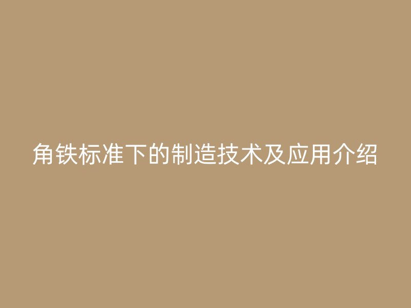 角鐵標(biāo)準下的制造技術(shù)及應(yīng)用介紹