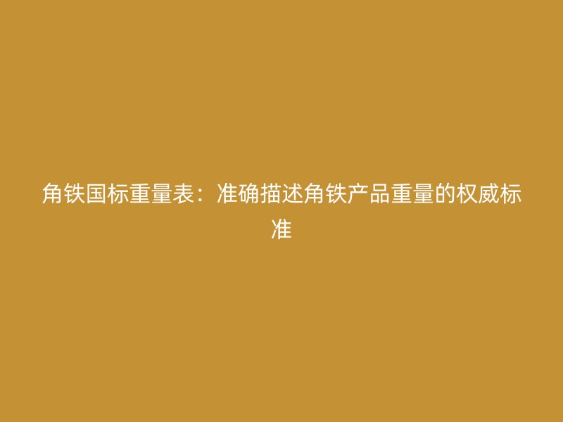 角鐵國標(biāo)重量表：準(zhǔn)確描述角鐵產(chǎn)品重量的權(quán)威標(biāo)準(zhǔn)