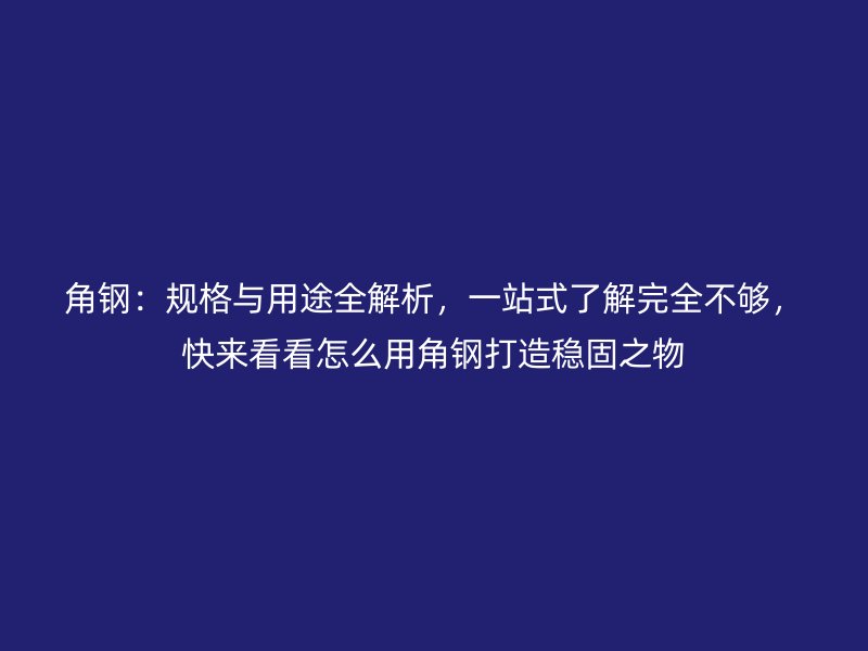 角鋼：規(guī)格與用途全解析，一站式了解完全不夠，快來看看怎么用角鋼打造穩(wěn)固之物