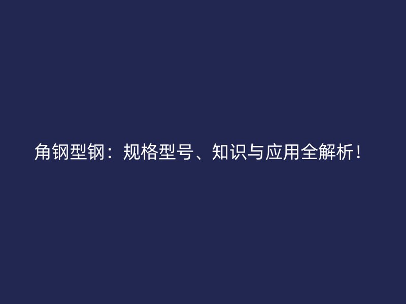 角鋼型鋼：規(guī)格型號(hào)、知識(shí)與應(yīng)用全解析！