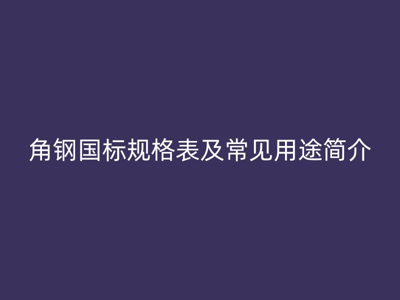 角鋼國(guó)標(biāo)規(guī)格表及常見用途簡(jiǎn)介