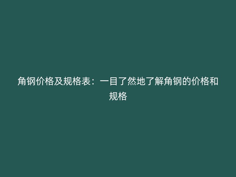 角鋼價(jià)格及規(guī)格表：一目了然地了解角鋼的價(jià)格和規(guī)格