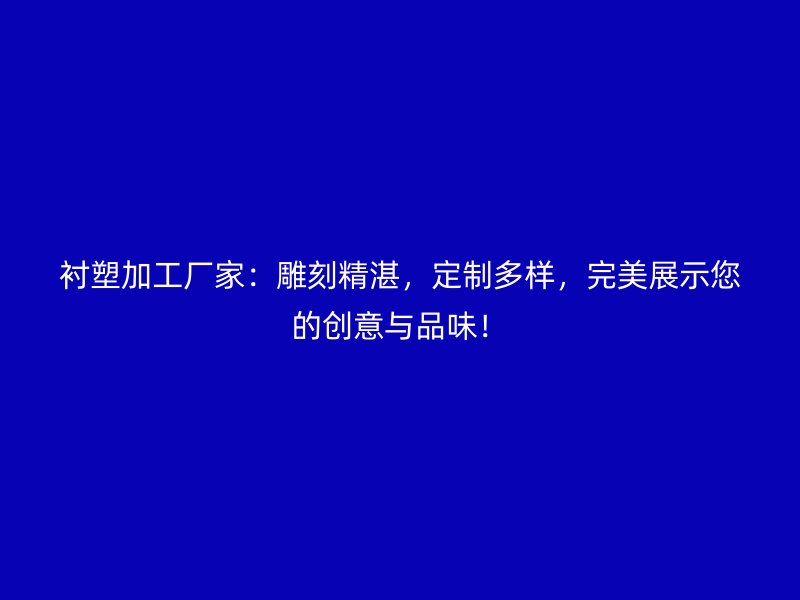 襯塑加工廠家：雕刻精湛，定制多樣，完美展示您的創(chuàng)意與品味！
