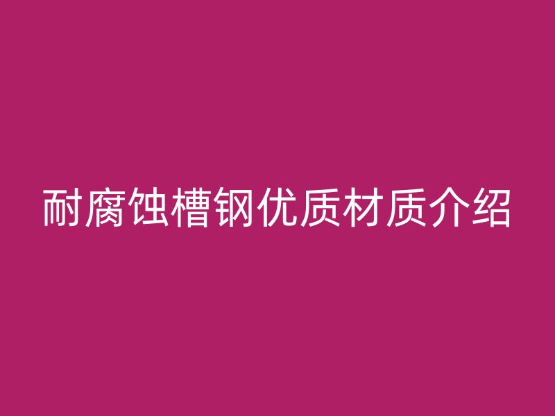 耐腐蝕槽鋼優(yōu)質(zhì)材質(zhì)介紹