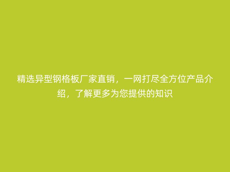 精選異型鋼格板廠家直銷，一網(wǎng)打盡全方位產(chǎn)品介紹，了解更多為您提供的知識