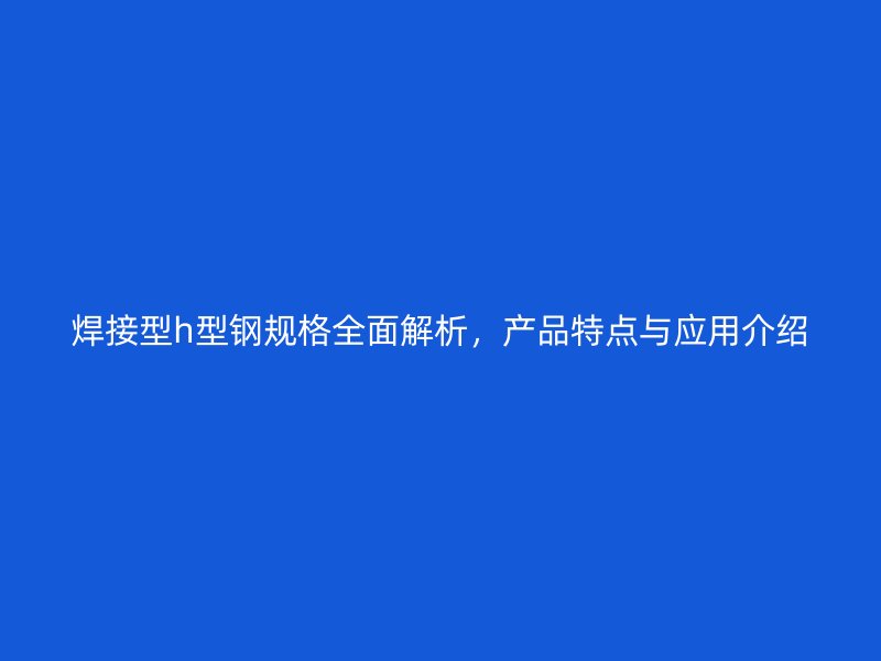 焊接型h型鋼規(guī)格全面解析，產(chǎn)品特點(diǎn)與應(yīng)用介紹