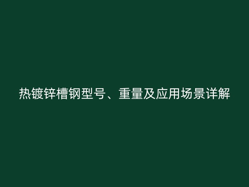 熱鍍鋅槽鋼型號、重量及應(yīng)用場景詳解