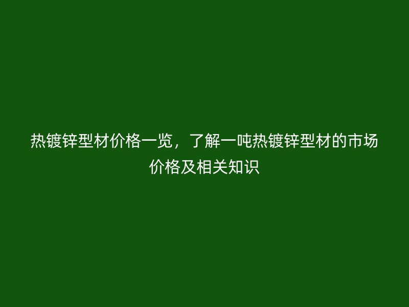 熱鍍鋅型材價格一覽，了解一噸熱鍍鋅型材的市場價格及相關(guān)知識