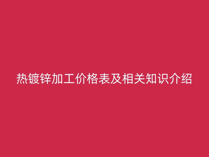 熱鍍鋅加工價(jià)格表及相關(guān)知識(shí)介紹