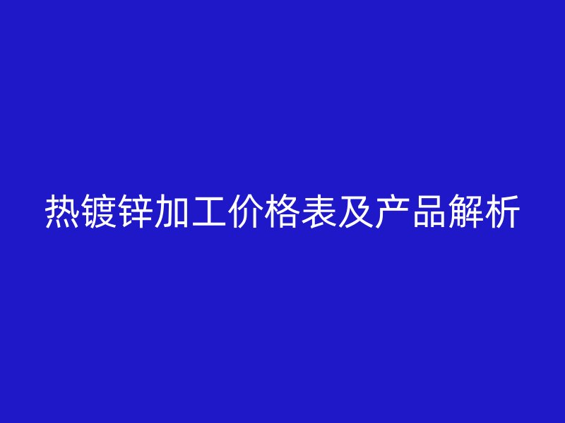 熱鍍鋅加工價(jià)格表及產(chǎn)品解析