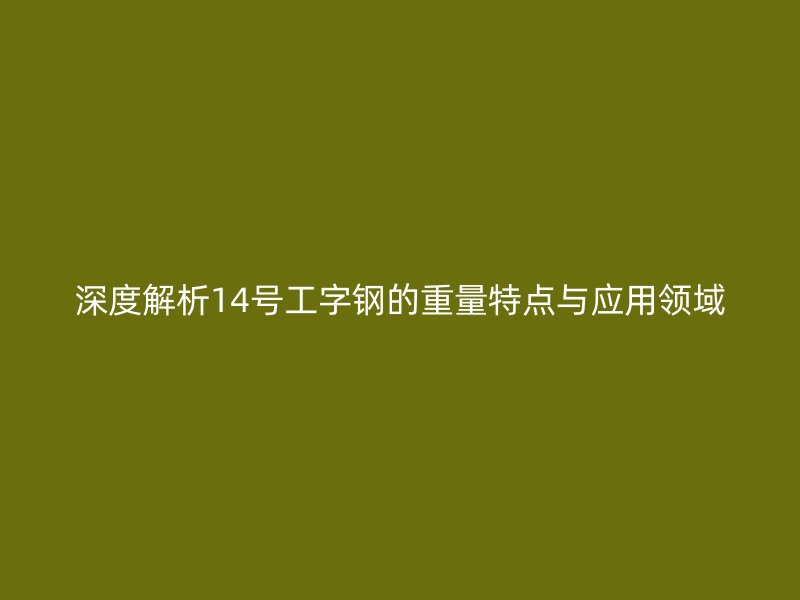 深度解析14號工字鋼的重量特點(diǎn)與應(yīng)用領(lǐng)域