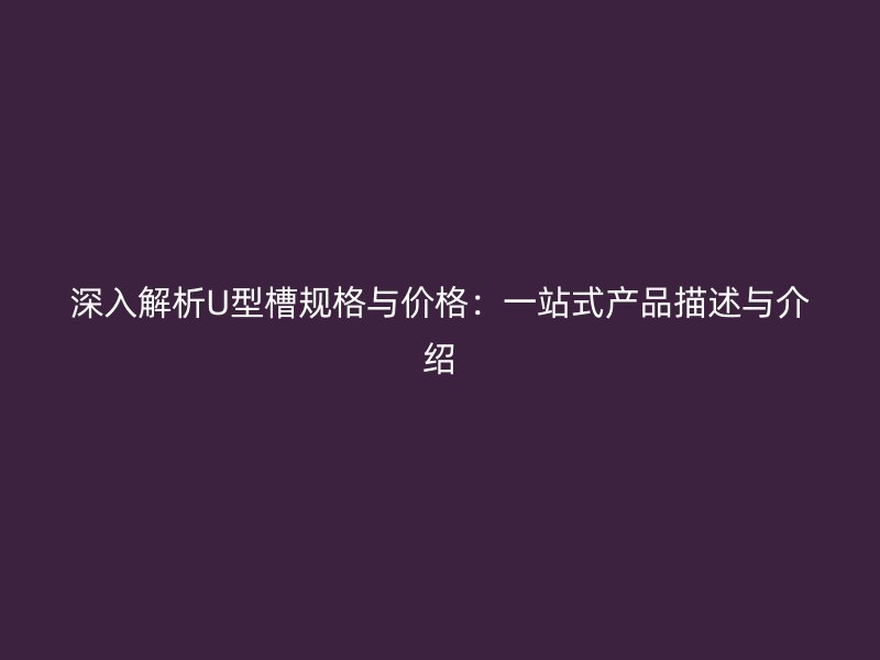深入解析U型槽規(guī)格與價(jià)格：一站式產(chǎn)品描述與介紹