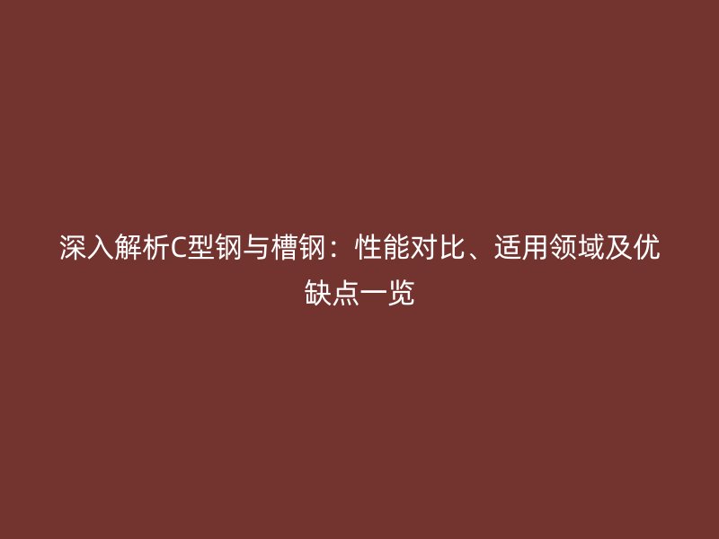 深入解析C型鋼與槽鋼：性能對比、適用領域及優(yōu)缺點一覽