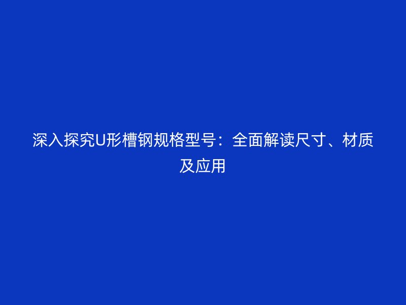 深入探究U形槽鋼規(guī)格型號(hào)：全面解讀尺寸、材質(zhì)及應(yīng)用