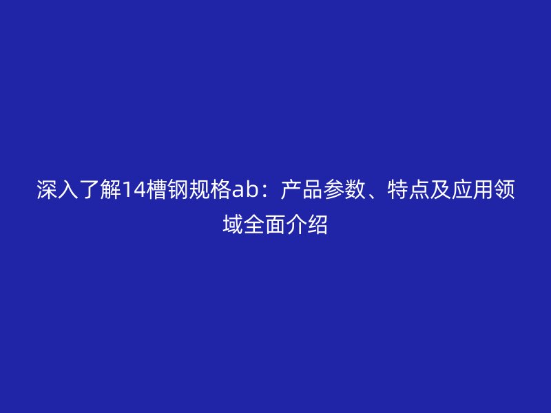 深入了解14槽鋼規(guī)格ab：產(chǎn)品參數(shù)、特點(diǎn)及應(yīng)用領(lǐng)域全面介紹
