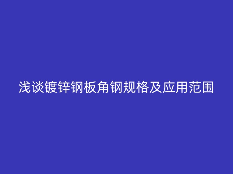 淺談鍍鋅鋼板角鋼規(guī)格及應用范圍