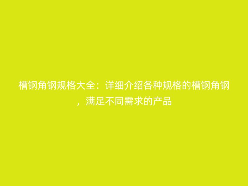 槽鋼角鋼規(guī)格大全：詳細(xì)介紹各種規(guī)格的槽鋼角鋼，滿足不同需求的產(chǎn)品