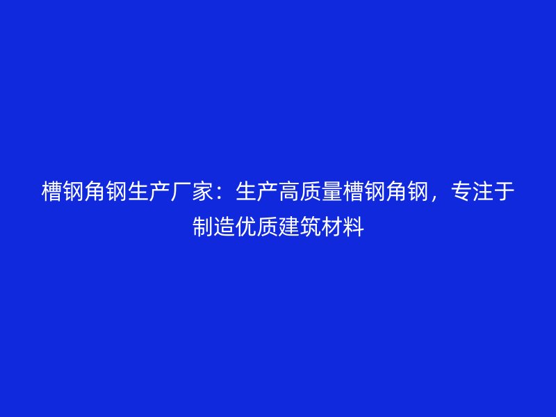 槽鋼角鋼生產(chǎn)廠家：生產(chǎn)高質(zhì)量槽鋼角鋼，專注于制造優(yōu)質(zhì)建筑材料